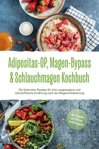 Adipositas-OP, Magen-Bypass &amp; Schlauchmagen Kochbuch: Die leckersten Rezepte für eine ausgewogene und nährstoffreiche Ernährung nach der Magenverkleinerung - inkl. Ratgeber und 30-Tage-Ernährungsplan