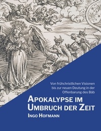 Ingo Hofmann - Apokalypse im Umbruch der Zeit - Von frühchristlichen Visionen bis zur neuen Deutung in der Offenbarung des Báb.