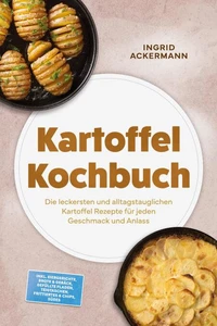 Kartoffel Kochbuch: Die leckersten und alltagstauglichen Kartoffel Rezepte für jeden Geschmack und Anlass – inkl. Eiergerichte, Brote &amp; Gebäck, Gefüllte Fladen, Teigtaschen, Frittiertes &amp; Chips, Süßes