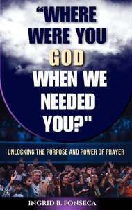 Where Were You God When We Needed You? Unlocking the Purpose and Power of Prayer