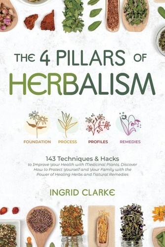  Ingrid Clarke - The 4 Pillars of Herbalism: 143 Techniques &amp; Hacks to Improve Your Health with Medicinal Plants. Discover How to Protect Yourself and Your Family with the Power of Healing Herbs and Natural Remedies.