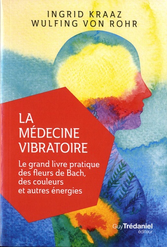 La médecine vibratoire. Le grand livre pratique des fleurs de Bach, des couleurs et autres énergies