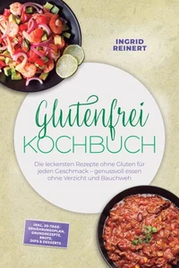 Glutenfrei Kochbuch: Die leckersten Rezepte ohne Gluten für jeden Geschmack – genussvoll essen ohne Verzicht und Bauchweh – inkl. 30-Tage-Ernährungsplan, Grundrezepte, Brote, Dips &amp; Desserts