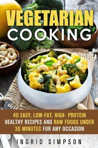 Vegetarian Cooking: 40 Easy, Low-Fat, High- Protein Healthy Recipes and Raw Foods under 30 Minutes for any Occasion