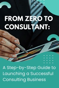 From Zero to Consultant: A Step-by-Step Guide to Launching a Successful Consulting Business