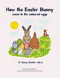 Inka Doufrain et Sophia Doufrain - How the Easter bunny came to the coloured eggs - A funny Easter story by Inka Doufrain with illustrations by Sophia Doufrain.