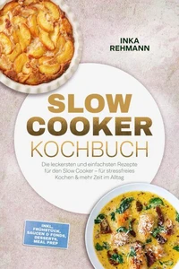 Slow Cooker Kochbuch: Die leckersten und einfachsten Rezepte für den Slow Cooker – für stressfreies Kochen &amp; mehr Zeit im Alltag – inkl. Frühstück, Saucen &amp; Fonds, Desserts, Meal Prep