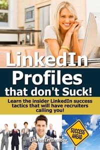  Insider LinkedIn - LinkedIn Profiles That Don’t Suck! Learn the Insider LinkedIn Success Tactics That Will Have Recruiters Calling You!.