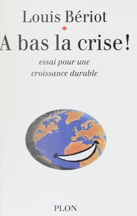 Louis Bériot - A bas la crise ! - Essai sur une croissance durable.