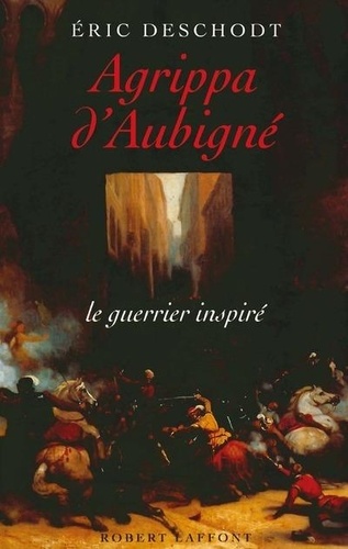 Eric Deschodt - Agrippa d'Aubigné - Le guerrier inspiré.