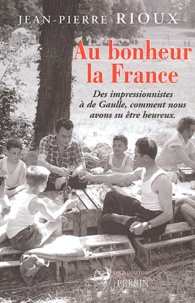 Jean-Pierre Rioux - Au bonheur la France - Des Impressionnistes à de Gaulle, comment nous avons su être heureux.
