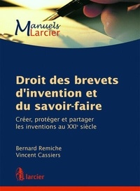 Bernard Remiche et Vincent Cassiers - Droit des brevets d'invention et du savoir-faire - Créer, protéger et partager les inventions au XXIe siècle.