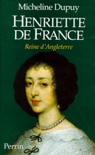 Micheline Dupuy - Henriette de France, reine d'angleterre.