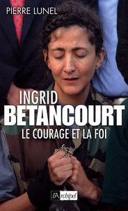Pierre Lunel - Ingrid Betancourt - Le courage et la foi.