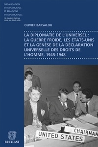 Olivier Barsalou - La diplomatie de l'universel : la guerre froide, les Etats-Unis et la genèse de la déclaration universelle des droits de l'homme, 1945-1948.