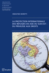 Sébastien Moretti - La protection internationale des réfugiés en Asie du sud-est - Du privilège aux droits.