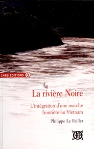 Philippe Le Failler - La rivière Noire - L'intégration d'une marche frontière au Vietnam.