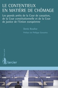 Denis Roulive - Le contentieux en matière de chômage - Les grands arrêts de la Cour de cassation, de la Cour constitutionnelle et de la Cour de justice de l'Union européenne.