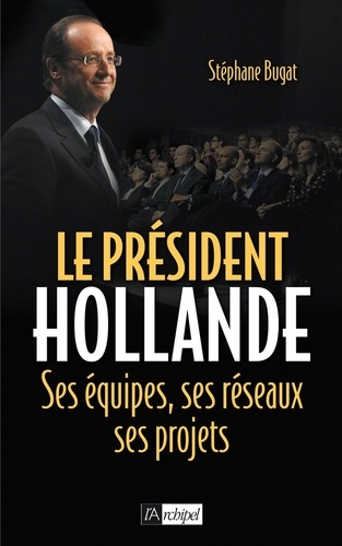 Le président Hollande. Ses équipes, ses réseaux, ses projets