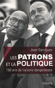 Jean Garrigues - Les patrons et la politique - 150 ans de liaisons dangereuses.