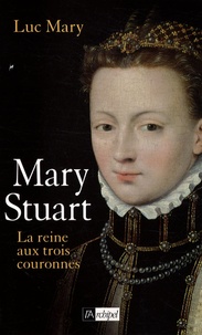 Luc Mary - Marie Stuart - La reine aux trois couronnes.
