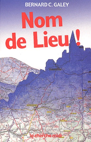 Bernard-C Galey - Nom de Lieu ! - Origines surprenantes des noms de villages, des noms des rues de Paris et de villes de province.