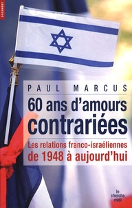 Paul Marcus - Soixante ans d'amours contrariées - Les relations franco-israliennes de 1948 à aujourd'hui.