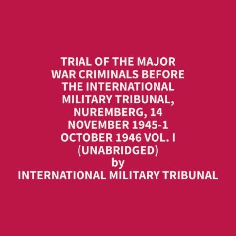 International Military Tribunal et Geneva Willis - Trial of the Major War Criminals Before the International Military Tribunal, Nuremberg, 14 November 1945-1 October 1946 Vol. I (Unabridged).