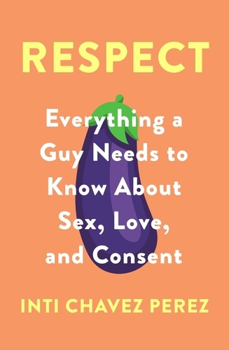 Respect. Everything a Guy Needs to Know About Sex, Love and Consent