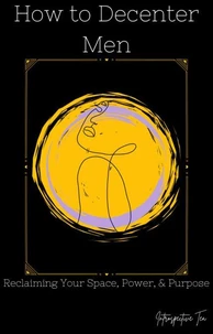 How to Decenter Men: Reclaiming Your Space, Power, &amp; Purpose
