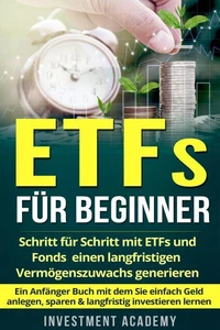 ETFs für Beginner: Schritt für Schritt mit ETF und Fonds einen langfristigen Vermögenszuwachs generieren - Ein Anfänger Buch mit dem Sie einfach Geld anlegen, sparen &amp; langfristig investieren lernen