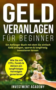 Geld Veranlagen für Beginner: Ein Anfänger Buch mit dem Sie einfach Geld anlegen, sparen &amp; langfristig investieren lernen. Wie Sie mit ETFs, Fonds &amp; Aktien ein langfristiges Vermögen generieren