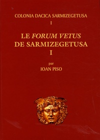Ioan Piso - Colonia Dacica Sarmizegetusa - Tome 1, Le Forum Vetus de Sarmizegetusa Volume 1.