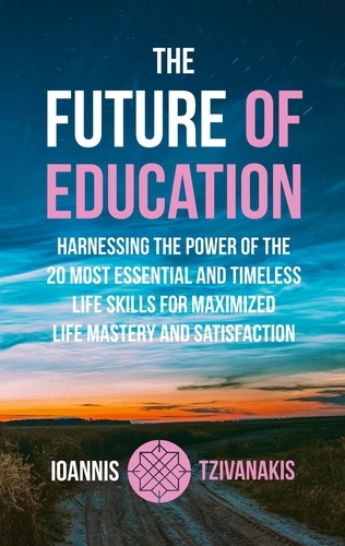 The Future Of Education. Harnessing the Power of the 20 Most Essential and Timeless Life Skills For Maximized Life Mastery And Satisfaction