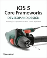 IOS 5 Core Frameworks - Develop and Design: Working with Graphics, Location, ICloud, and More.
