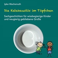 Ipke Wachsmuth - Die Katakaustik im Töpfchen - Sachgeschichten für wissbegierige Kinder und neugierig gebliebene Große.