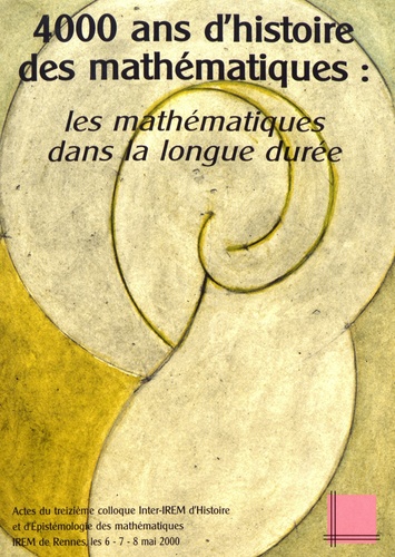  IREM de Rennes - 4000 ans d'histoire des mathématiques : les mathématiques dans la longue durée - Actes du treizième colloque inter-IREM d'Histoire et d'Epistémologie des Mathématiques, IREM DE Rennes, 6-7-8 mai 2000.