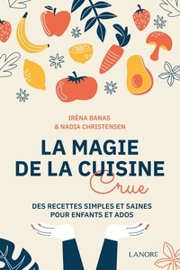Irèna Banas et Nadia Christensen - La magie de la cuisine crue - Des recettes simples et saines pour enfants et ados.