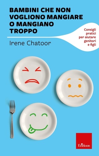 Irene Chatoor - Bambini che non vogliono mangiare o mangiano troppo - Consigli pratici per aiutare genitori e figli.