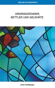 Irene Kohlberger - Heilige im Gespräch - Ordensgründer, Bettler und Gelehrte.