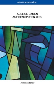 Irene Kohlberger - Heilige im Gespräch - Adelige Damen auf den Spuren Jesu.