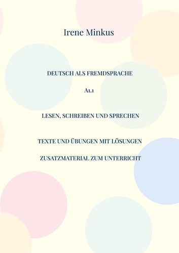 Irene Minkus - Deutsch als Fremdsprache A1.1 Lesen, Schreiben und Sprechen - Texte und Übungen mit Lösungen Zusatzmaterial zum Unterricht unabhängig vom Lehrwerk.