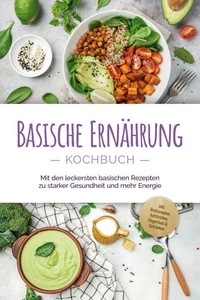 Basische Ernährung Kochbuch: Mit den leckersten basischen Rezepten zu starker Gesundheit und mehr Energie - inkl. Brotrezepten, Aufstrichen, Fingerfood &amp; Getränken