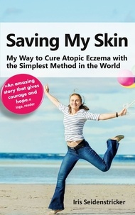 Iris Seidenstricker - Saving My Skin - My Way to Cure Atopic Eczema with the Simplest Method in the World.