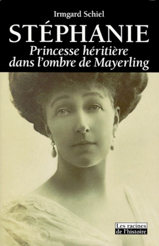 Irmgard Schiel - Stephanie - Princesse héritière dans l'ombre de Mayerling.