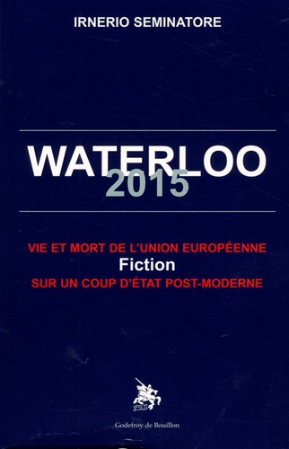 Irnerio Seminatore - Waterloo 2015 - Vie et mort de l'Union européenne : fiction sur un coup d'Etat post-moderne.
