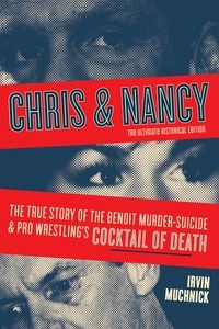 Irvin Muchnick - Chris &amp; Nancy - The True Story of the Benoit Murder-Suicide and Pro Wrestling’s Cocktail of Death, The Ultimate Historical Edition.