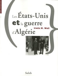 Irwin M. Wall - Les Etats-Unis et la guerre d'Algérie.