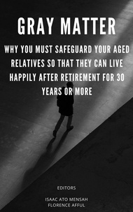  Isaac Ato Mensah et  FLORENCE AFFUL - Gray Matter: Why You Must Safeguard Your Aged Relatives So That They Can Live Happily After Retirement For 30 Years Or More.