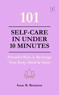 101 Self-Care in Under 10 Minutes: Powerful Ways to Recharge Your Body, Mind &amp; Spirit